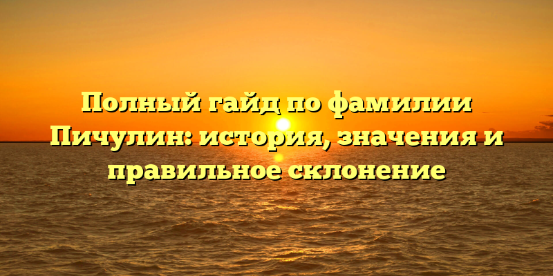 Полный гайд по фамилии Пичулин: история, значения и правильное склонение