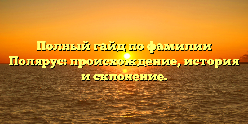 Полный гайд по фамилии Полярус: происхождение, история и склонение.