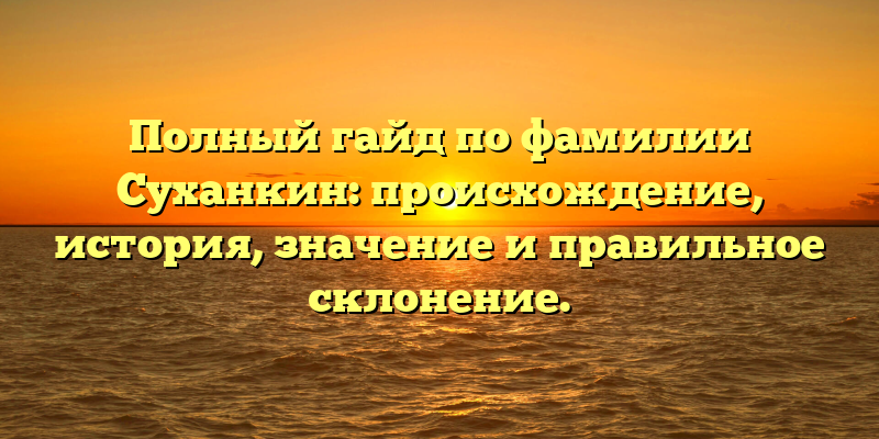 Полный гайд по фамилии Суханкин: происхождение, история, значение и правильное склонение.