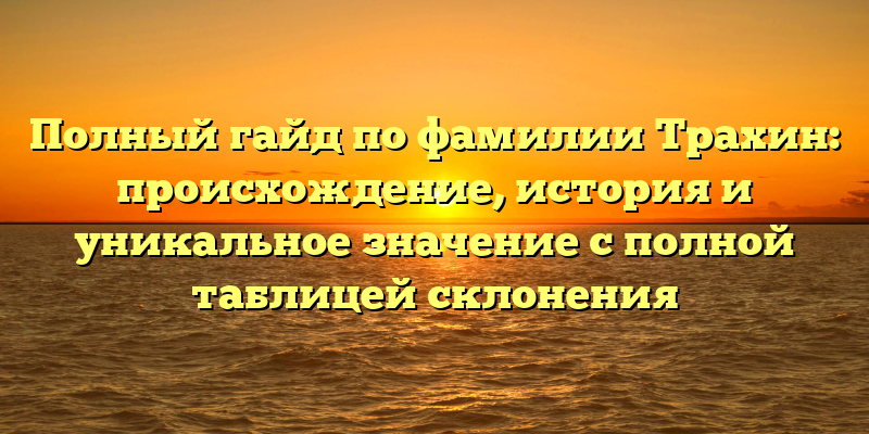 Полный гайд по фамилии Трахин: происхождение, история и уникальное значение с полной таблицей склонения