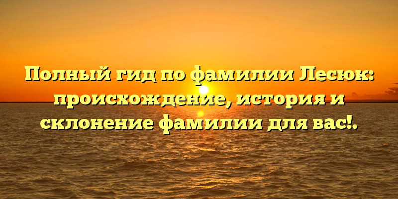 Полный гид по фамилии Лесюк: происхождение, история и склонение фамилии для вас!.