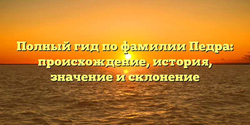 Полный гид по фамилии Педра: происхождение, история, значение и склонение