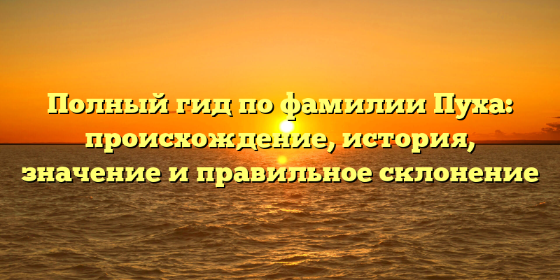 Полный гид по фамилии Пуха: происхождение, история, значение и правильное склонение