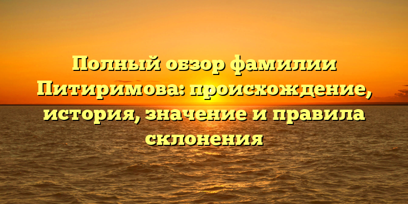 Полный обзор фамилии Питиримова: происхождение, история, значение и правила склонения