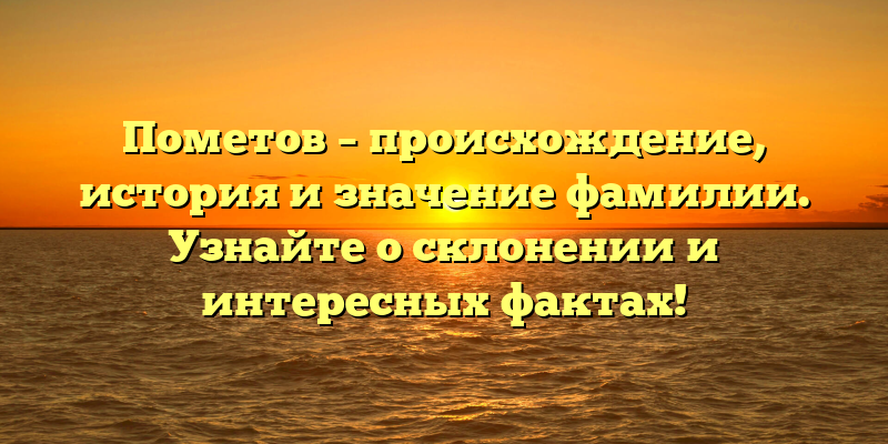 Пометов – происхождение, история и значение фамилии. Узнайте о склонении и интересных фактах!