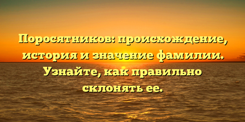 Поросятников: происхождение, история и значение фамилии. Узнайте, как правильно склонять ее.