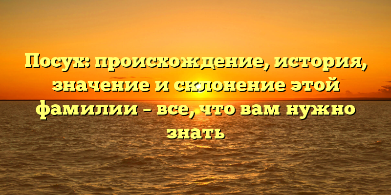 Посух: происхождение, история, значение и склонение этой фамилии – все, что вам нужно знать