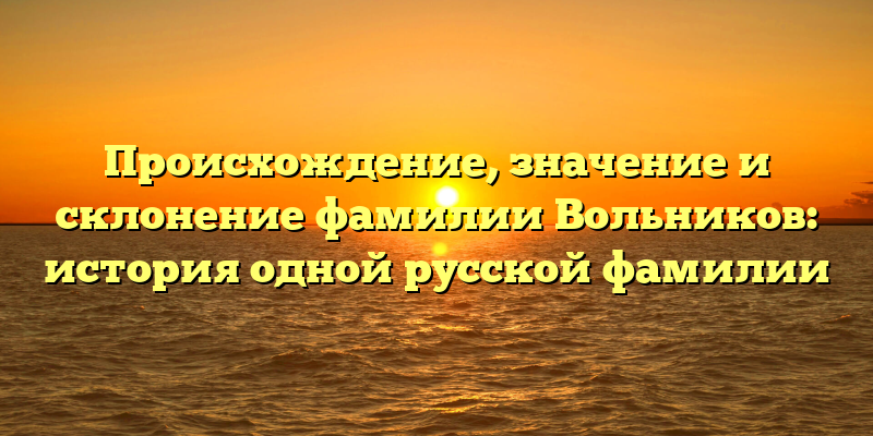 Происхождение, значение и склонение фамилии Вольников: история одной русской фамилии