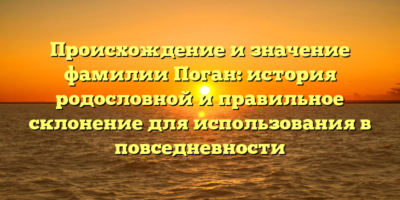 Происхождение и значение фамилии Поган: история родословной и правильное склонение для использования в повседневности
