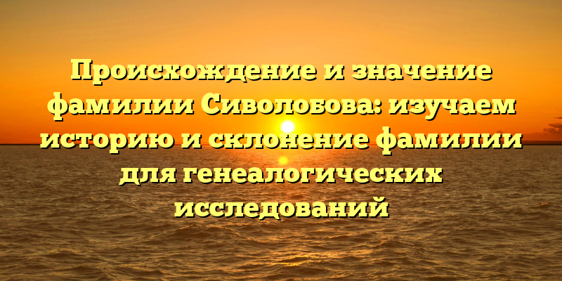 Происхождение и значение фамилии Сиволобова: изучаем историю и склонение фамилии для генеалогических исследований