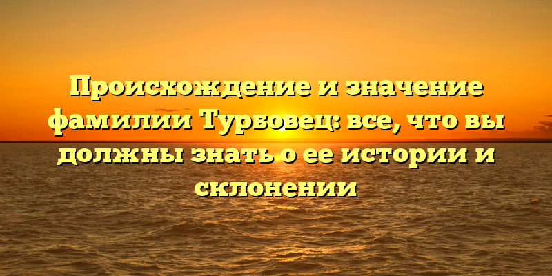 Происхождение и значение фамилии Турбовец: все, что вы должны знать о ее истории и склонении