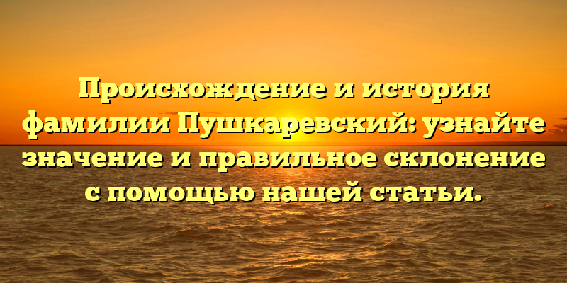 Происхождение и история фамилии Пушкаревский: узнайте значение и правильное склонение с помощью нашей статьи.