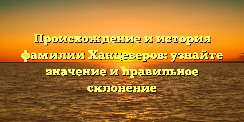 Происхождение и история фамилии Ханцеверов: узнайте значение и правильное склонение