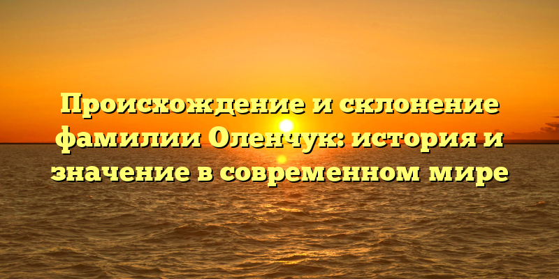 Происхождение и склонение фамилии Оленчук: история и значение в современном мире