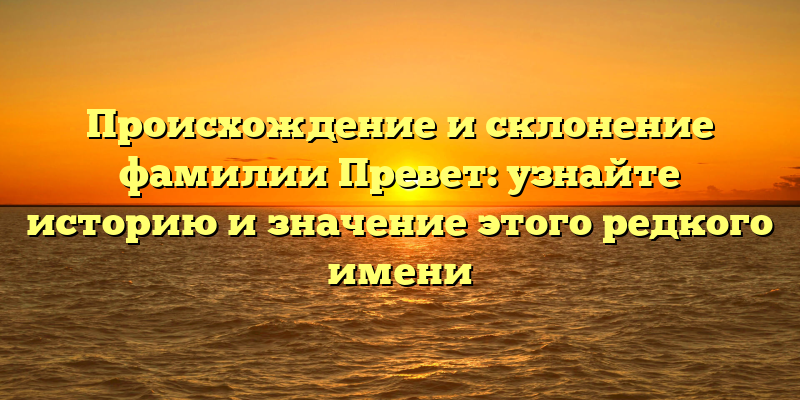 Происхождение и склонение фамилии Превет: узнайте историю и значение этого редкого имени