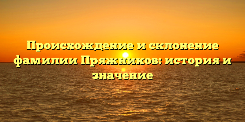 Происхождение и склонение фамилии Пряжников: история и значение