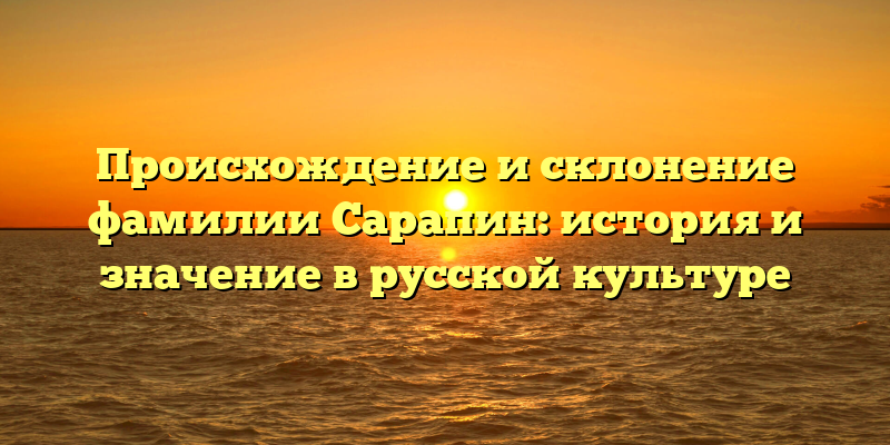 Происхождение и склонение фамилии Сарапин: история и значение в русской культуре