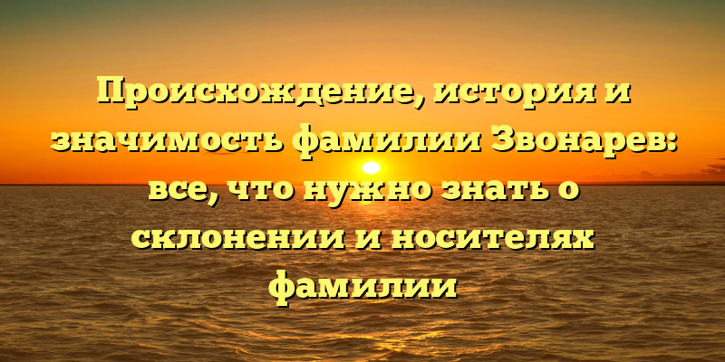 Происхождение, история и значимость фамилии Звонарев: все, что нужно знать о склонении и носителях фамилии