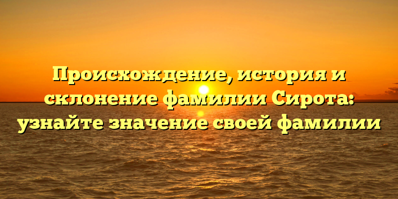 Происхождение, история и склонение фамилии Сирота: узнайте значение своей фамилии