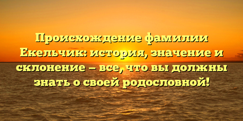 Происхождение фамилии Екельчик: история, значение и склонение — все, что вы должны знать о своей родословной!