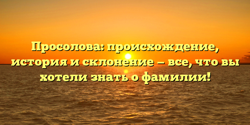 Просолова: происхождение, история и склонение — все, что вы хотели знать о фамилии!