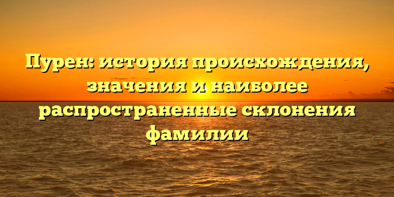 Пурен: история происхождения, значения и наиболее распространенные склонения фамилии