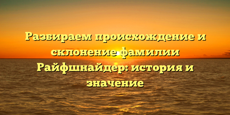 Разбираем происхождение и склонение фамилии Райфшнайдер: история и значение