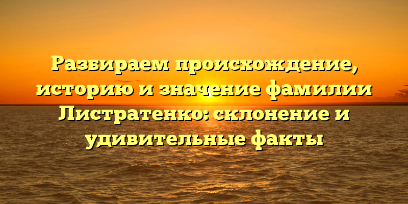 Разбираем происхождение, историю и значение фамилии Листратенко: склонение и удивительные факты