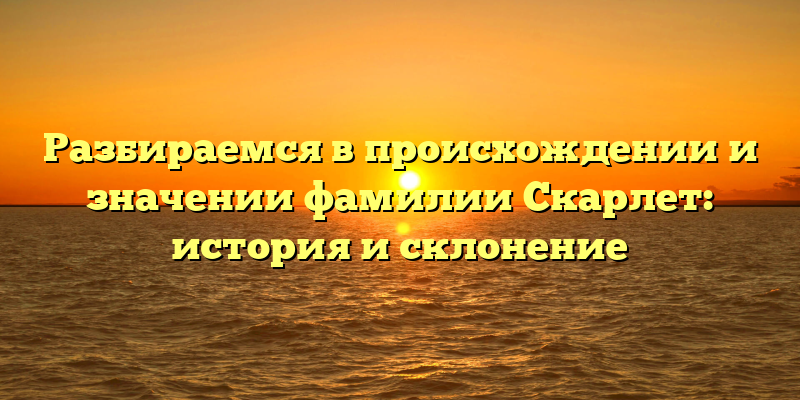 Разбираемся в происхождении и значении фамилии Скарлет: история и склонение