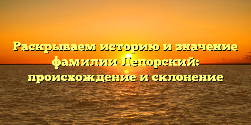 Раскрываем историю и значение фамилии Лепорский: происхождение и склонение