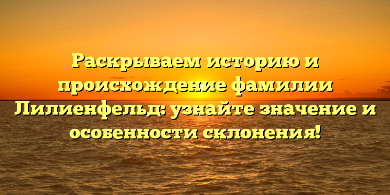 Раскрываем историю и происхождение фамилии Лилиенфельд: узнайте значение и особенности склонения!