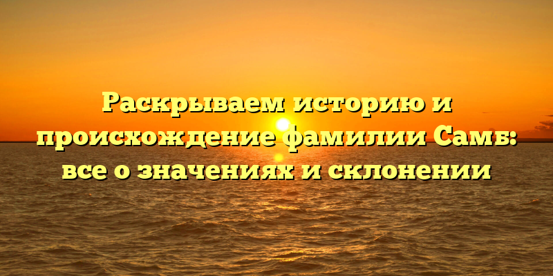 Раскрываем историю и происхождение фамилии Самб: все о значениях и склонении