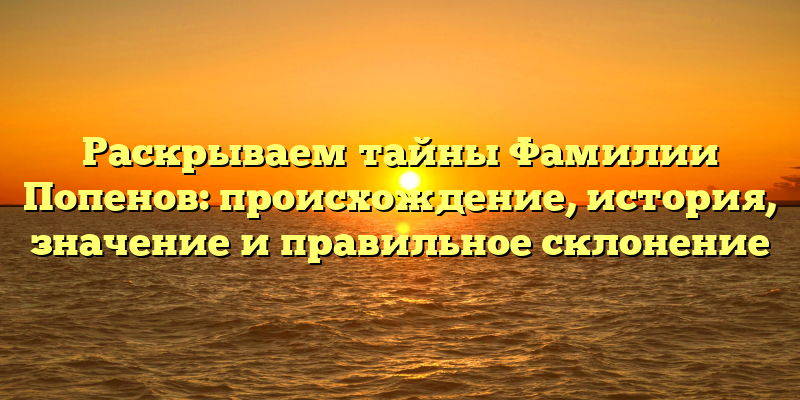 Раскрываем тайны Фамилии Попенов: происхождение, история, значение и правильное склонение