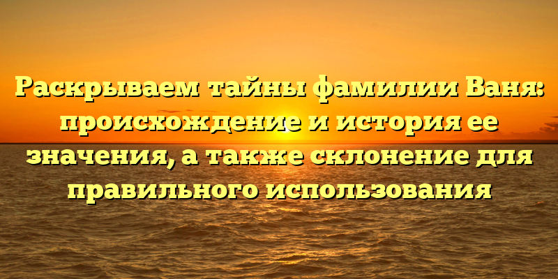 Раскрываем тайны фамилии Ваня: происхождение и история ее значения, а также склонение для правильного использования