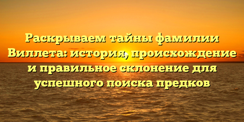 Раскрываем тайны фамилии Виллета: история, происхождение и правильное склонение для успешного поиска предков