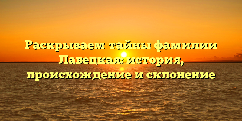 Раскрываем тайны фамилии Лабецкая: история, происхождение и склонение