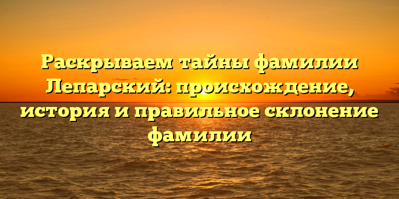 Раскрываем тайны фамилии Лепарский: происхождение, история и правильное склонение фамилии