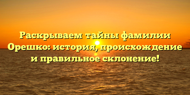 Раскрываем тайны фамилии Орешко: история, происхождение и правильное склонение!