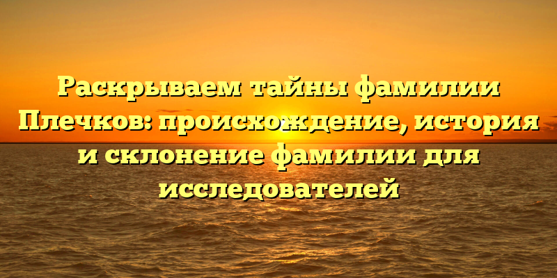 Раскрываем тайны фамилии Плечков: происхождение, история и склонение фамилии для исследователей