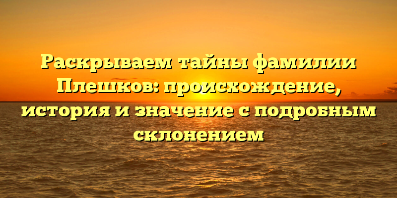 Раскрываем тайны фамилии Плешков: происхождение, история и значение с подробным склонением