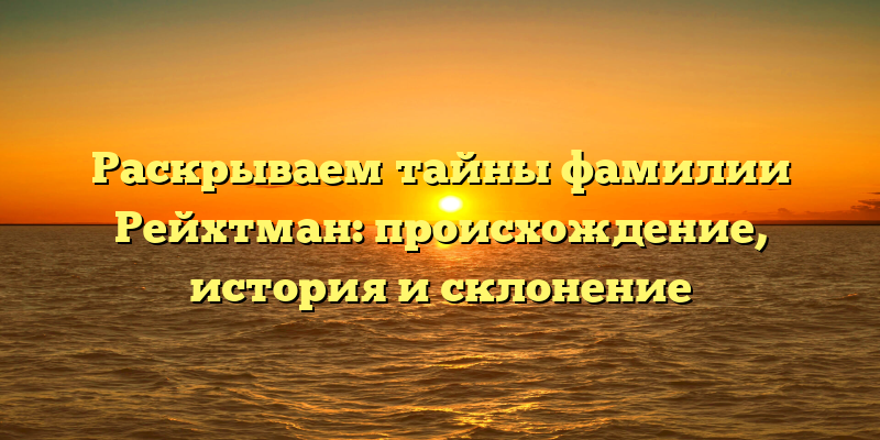 Раскрываем тайны фамилии Рейхтман: происхождение, история и склонение