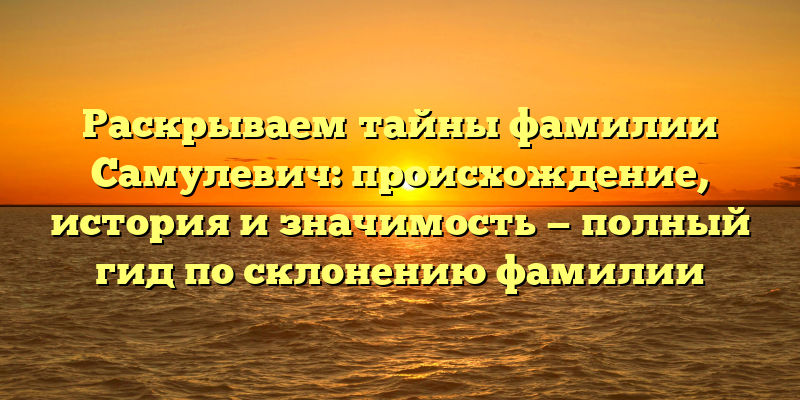 Раскрываем тайны фамилии Самулевич: происхождение, история и значимость — полный гид по склонению фамилии