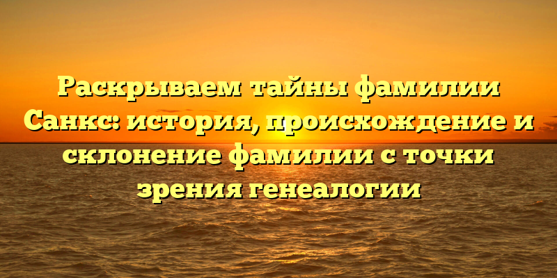 Раскрываем тайны фамилии Санкс: история, происхождение и склонение фамилии с точки зрения генеалогии