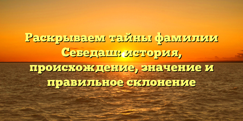Раскрываем тайны фамилии Себедаш: история, происхождение, значение и правильное склонение