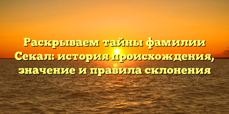 Раскрываем тайны фамилии Секал: история происхождения, значение и правила склонения