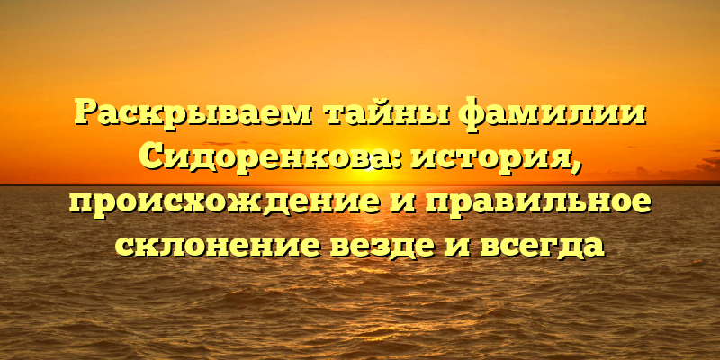 Раскрываем тайны фамилии Сидоренкова: история, происхождение и правильное склонение везде и всегда