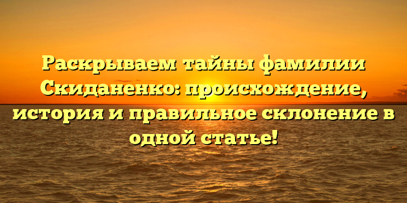 Раскрываем тайны фамилии Скиданенко: происхождение, история и правильное склонение в одной статье!
