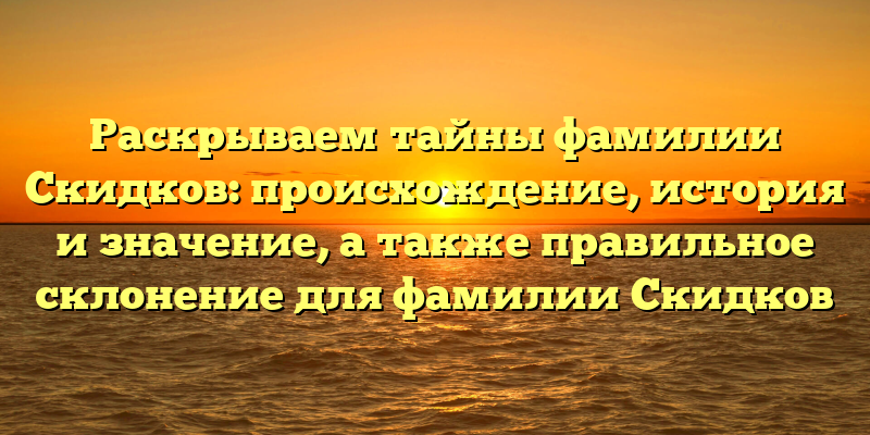 Раскрываем тайны фамилии Скидков: происхождение, история и значение, а также правильное склонение для фамилии Скидков