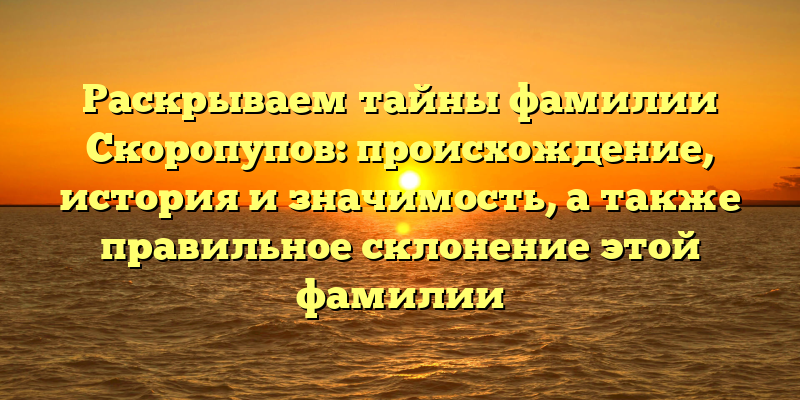 Раскрываем тайны фамилии Скоропупов: происхождение, история и значимость, а также правильное склонение этой фамилии