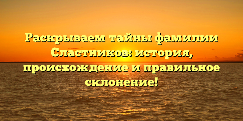Раскрываем тайны фамилии Сластников: история, происхождение и правильное склонение!